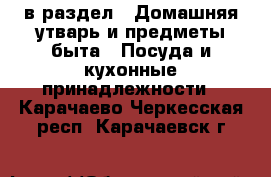  в раздел : Домашняя утварь и предметы быта » Посуда и кухонные принадлежности . Карачаево-Черкесская респ.,Карачаевск г.